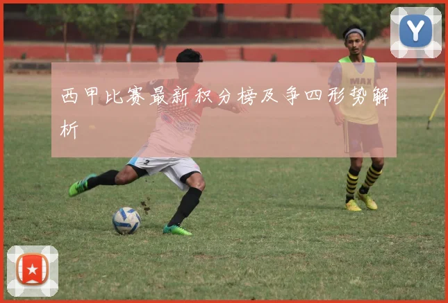西甲比赛最新积分榜及争四形势解析