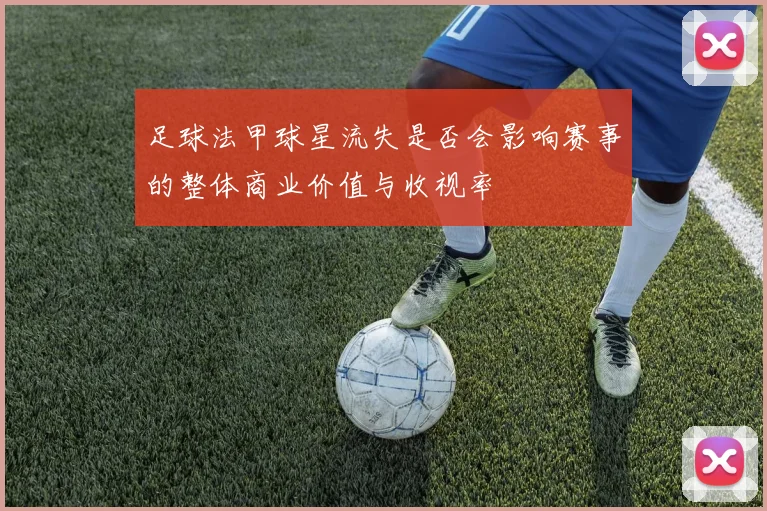 足球法甲球星流失是否会影响赛事的整体商业价值与收视率