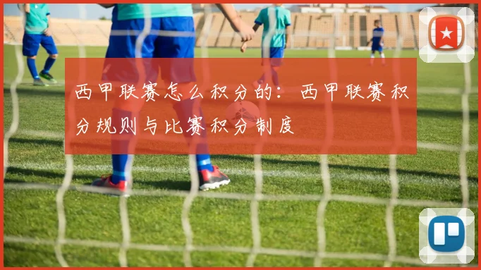 西甲联赛怎么积分的：西甲联赛积分规则与比赛积分制度