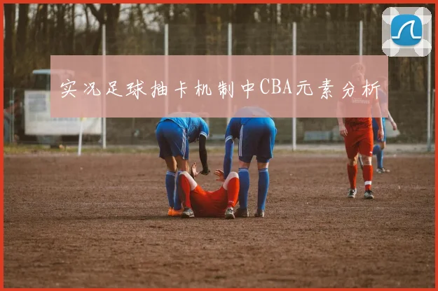 实况足球抽卡机制中CBA元素分析