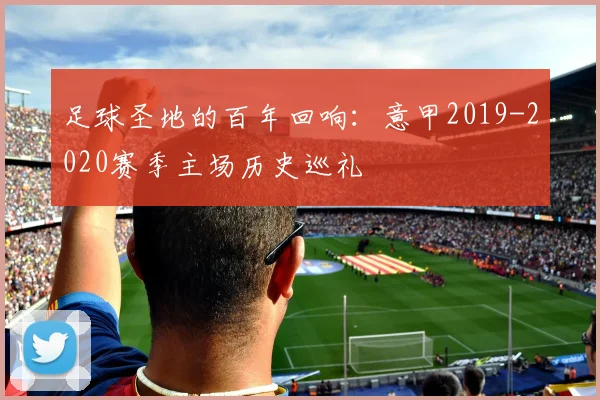 足球圣地的百年回响：意甲2019-2020赛季主场历史巡礼