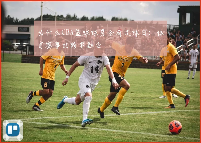为什么CBA篮球球员会有足球日：体育赛事的跨界融合