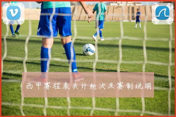 西甲赛程表共计轮次及赛制说明