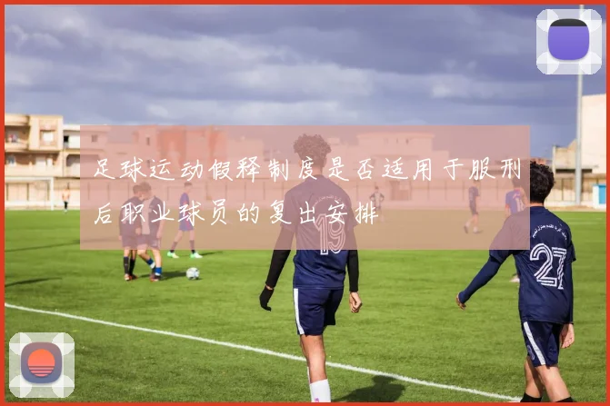 足球运动假释制度是否适用于服刑后职业球员的复出安排