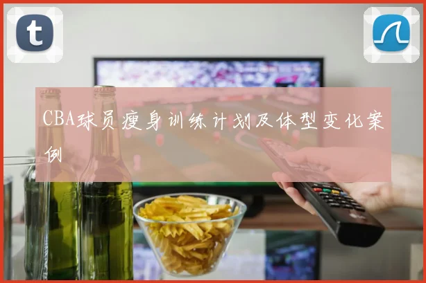 CBA球员瘦身训练计划及体型变化案例