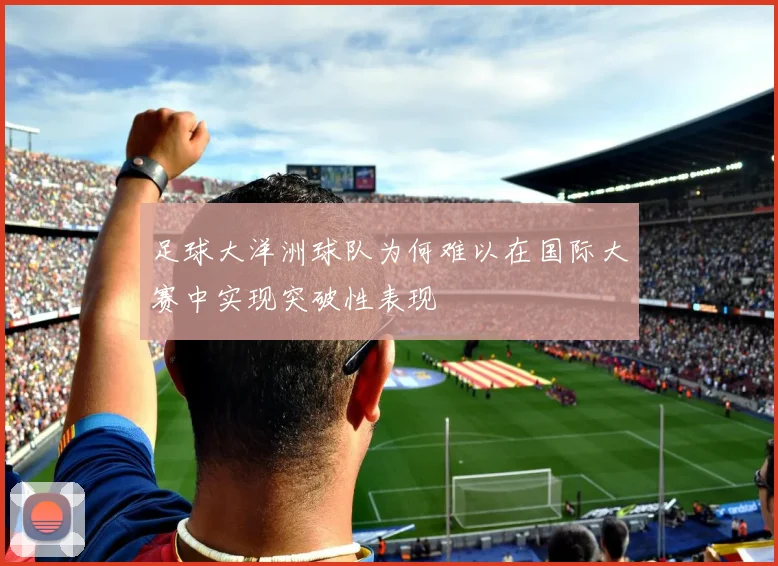 足球大洋洲球队为何难以在国际大赛中实现突破性表现