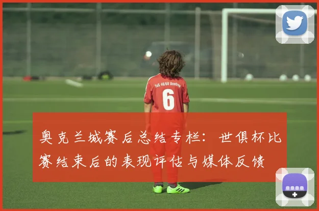 奥克兰城赛后总结专栏：世俱杯比赛结束后的表现评估与媒体反馈