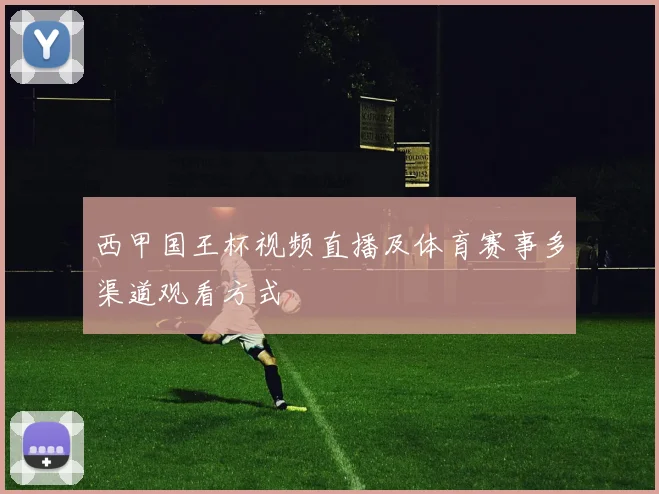 西甲国王杯视频直播及体育赛事多渠道观看方式
