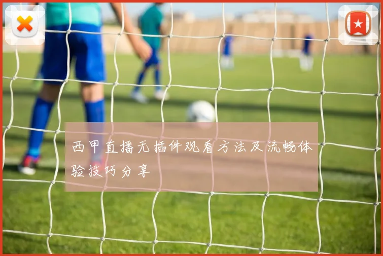 西甲直播无插件观看方法及流畅体验技巧分享